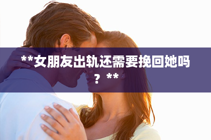 **女朋友出轨还需要挽回她吗？**