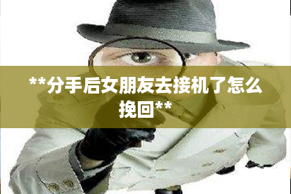 **分手后女朋友去接机了怎么挽回**