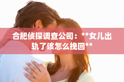 合肥侦探调查公司:**女儿出轨了该怎么挽回** 合肥侦探调查公司:**女儿出轨了该怎么挽回**