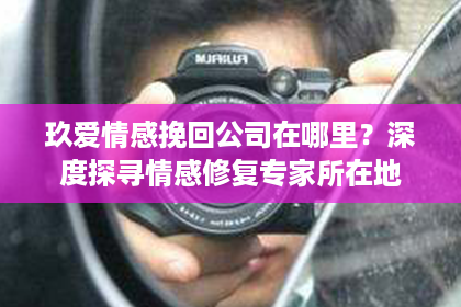 玖爱情感挽回公司在哪里?深度探寻情感修复专家所在地 玖爱情感挽回公司在哪里?深度探寻情感修复专家所在地