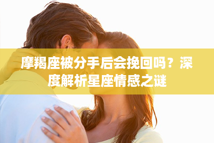 摩羯座被分手后会挽回吗？深度解析星座情感之谜