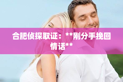 合肥侦探取证：**刚分手挽回情话**