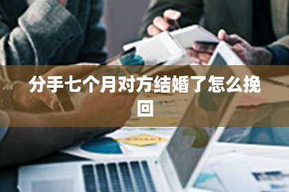 分手七个月对方结婚了怎么挽回