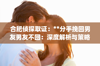 合肥侦探取证：**分手挽回男友男友不回：深度解析与策略建议**