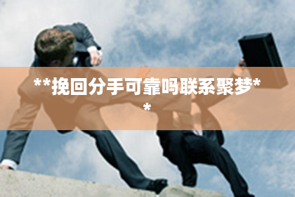 **挽回分手可靠吗联系聚梦**