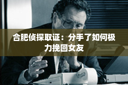 合肥侦探取证：分手了如何极力挽回女友
