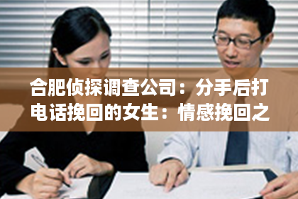 合肥侦探调查公司：分手后打电话挽回的女生：情感挽回之路的纠结与抉择