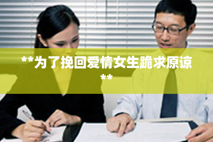 **为了挽回爱情女生跪求原谅**