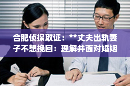 合肥侦探取证：**丈夫出轨妻子不想挽回：理解并面对婚姻中的变故**