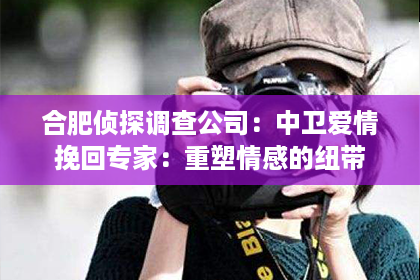 合肥侦探调查公司：中卫爱情挽回专家：重塑情感的纽带