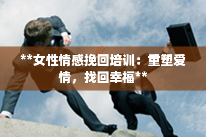 **女性情感挽回培训:重塑爱情,找回幸福** **女性情感挽回培训:重塑爱情,找回幸福**
