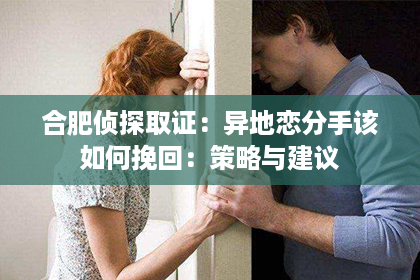 合肥侦探取证：异地恋分手该如何挽回：策略与建议