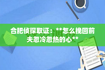 合肥侦探取证：**怎么挽回前夫忽冷忽热的心**