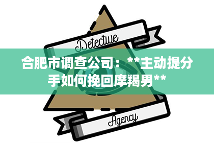 合肥市调查公司：**主动提分手如何挽回摩羯男**