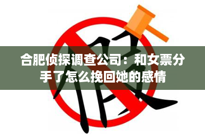 合肥侦探调查公司：和女票分手了怎么挽回她的感情