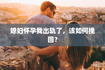 媳妇怀孕我出轨了,该如何挽回? 媳妇怀孕我出轨了,该如何挽回?