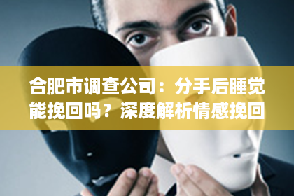 合肥市调查公司：分手后睡觉能挽回吗？深度解析情感挽回的复杂因素