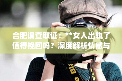 合肥调查取证：**女人出轨了值得挽回吗？深度解析情感与关系的复杂性**