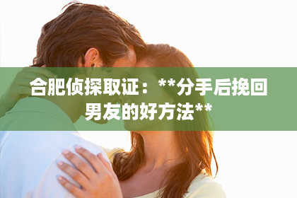 合肥侦探取证：**分手后挽回男友的好方法**