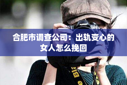 合肥市调查公司：出轨变心的女人怎么挽回