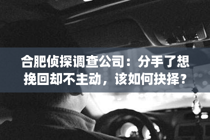 合肥侦探调查公司：分手了想挽回却不主动，该如何抉择？