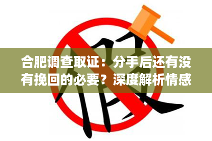 合肥调查取证：分手后还有没有挽回的必要？深度解析情感纠葛