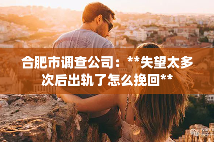 合肥市调查公司：**失望太多次后出轨了怎么挽回**