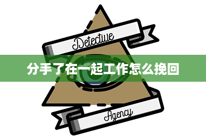 分手了在一起工作怎么挽回 分手了在一起工作怎么挽回