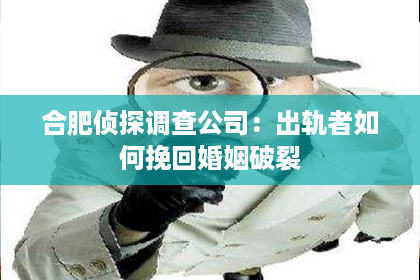 合肥侦探调查公司：出轨者如何挽回婚姻破裂