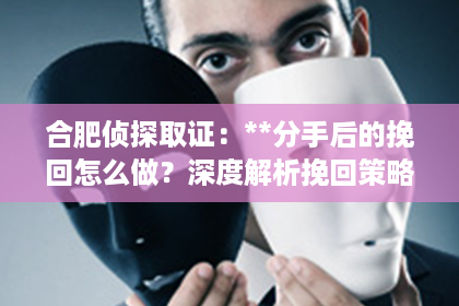 合肥侦探取证:**分手后的挽回怎么做?深度解析挽回策略与关键行动点** 合肥侦探取证:**分手后的挽回怎么做?深度解析挽回策略与关键行动点**