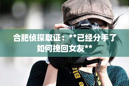 合肥侦探取证：**已经分手了如何挽回女友**