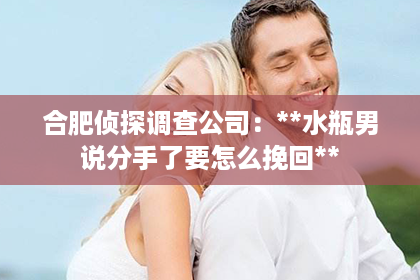 合肥侦探调查公司：**水瓶男说分手了要怎么挽回**