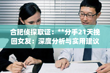 合肥侦探取证：**分手21天挽回女友：深度分析与实用建议**