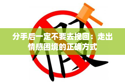 分手后一定不要去挽回：走出情感困境的正确方式