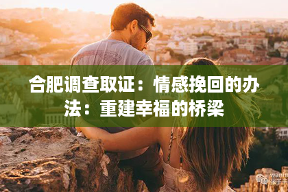 合肥调查取证：情感挽回的办法：重建幸福的桥梁