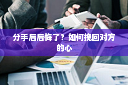 分手后后悔了？如何挽回对方的心