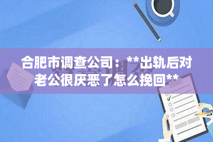 合肥市调查公司：**出轨后对老公很厌恶了怎么挽回**