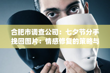 合肥市调查公司：七夕节分手挽回图片：情感修复的策略与心理洞察