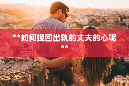 **如何挽回出轨的丈夫的心呢**