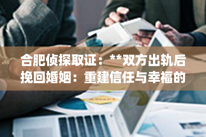 合肥侦探取证：**双方出轨后挽回婚姻：重建信任与幸福的路径**