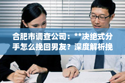 合肥市调查公司：**决绝式分手怎么挽回男友？深度解析挽回爱情之路**