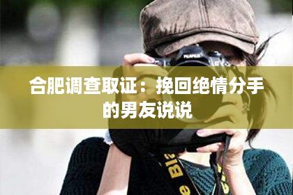合肥调查取证：挽回绝情分手的男友说说