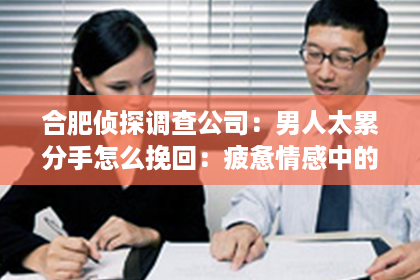 合肥侦探调查公司：男人太累分手怎么挽回：疲惫情感中的重生之路