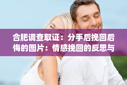 合肥调查取证：分手后挽回后悔的图片：情感挽回的反思与启示