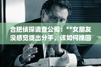 合肥侦探调查公司：**女朋友没感觉提出分手，该如何挽回？**