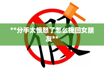 **分手太愤怒了怎么挽回女朋友**