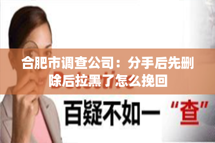 合肥市调查公司：分手后先删除后拉黑了怎么挽回