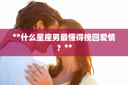 **什么星座男最懂得挽回爱情？**