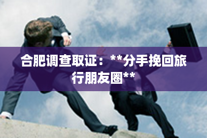 合肥调查取证：**分手挽回旅行朋友圈**