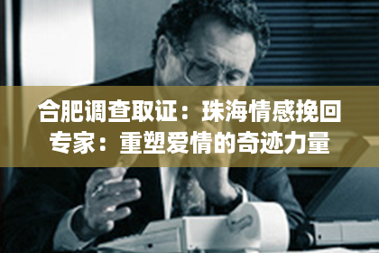 合肥调查取证：珠海情感挽回专家：重塑爱情的奇迹力量